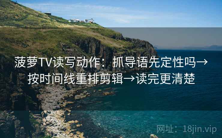 菠萝TV读写动作：抓导语先定性吗→按时间线重排剪辑→读完更清楚  第2张