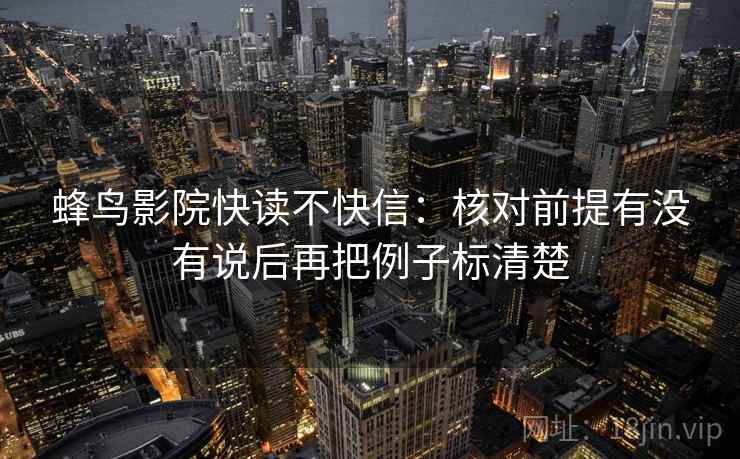 蜂鸟影院快读不快信：核对前提有没有说后再把例子标清楚