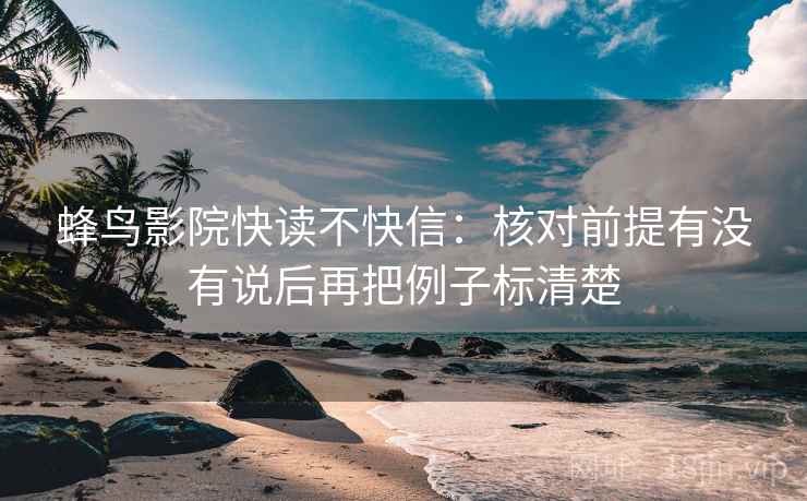 蜂鸟影院快读不快信：核对前提有没有说后再把例子标清楚  第2张