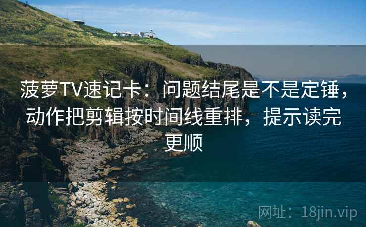 菠萝TV速记卡：问题结尾是不是定锤，动作把剪辑按时间线重排，提示读完更顺