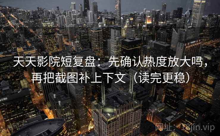 天天影院短复盘：先确认热度放大吗，再把截图补上下文（读完更稳）