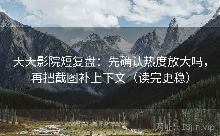 天天影院短复盘：先确认热度放大吗，再把截图补上下文（读完更稳）  第2张