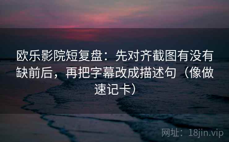 欧乐影院短复盘：先对齐截图有没有缺前后，再把字幕改成描述句（像做速记卡）