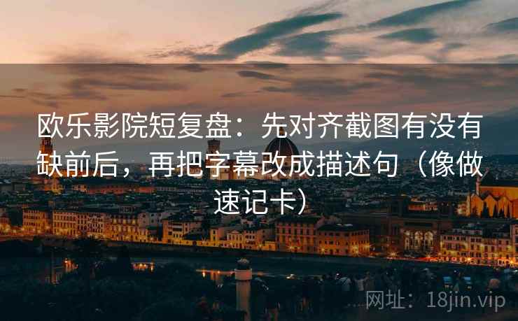 欧乐影院短复盘：先对齐截图有没有缺前后，再把字幕改成描述句（像做速记卡）  第2张