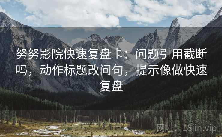 努努影院快速复盘卡：问题引用截断吗，动作标题改问句，提示像做快速复盘  第2张