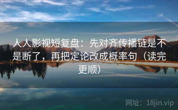 人人影视短复盘：先对齐传播链是不是断了，再把定论改成概率句（读完更顺）
