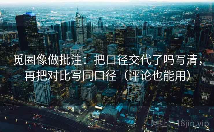 觅圈像做批注：把口径交代了吗写清，再把对比写同口径（评论也能用）