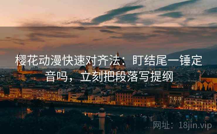 樱花动漫快速对齐法：盯结尾一锤定音吗，立刻把段落写提纲  第2张