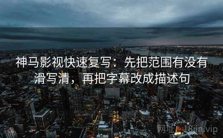 神马影视快速复写：先把范围有没有滑写清，再把字幕改成描述句  第2张