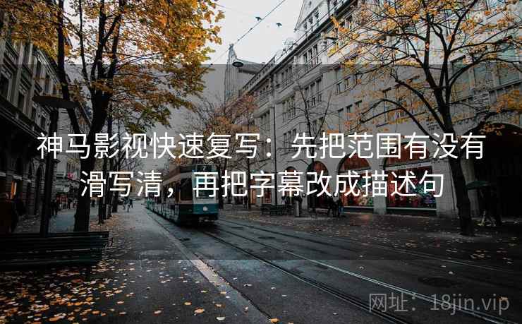 神马影视快速复写：先把范围有没有滑写清，再把字幕改成描述句