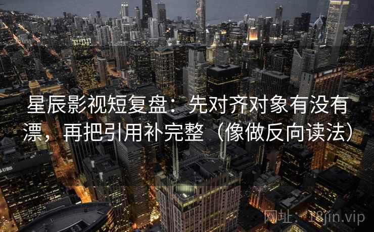 星辰影视短复盘：先对齐对象有没有漂，再把引用补完整（像做反向读法）  第2张