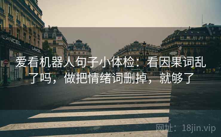 爱看机器人句子小体检：看因果词乱了吗，做把情绪词删掉，就够了