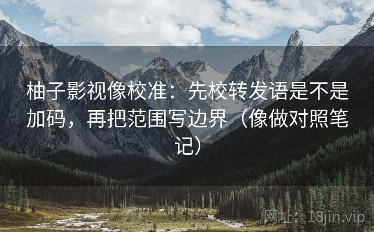 柚子影视像校准：先校转发语是不是加码，再把范围写边界（像做对照笔记）