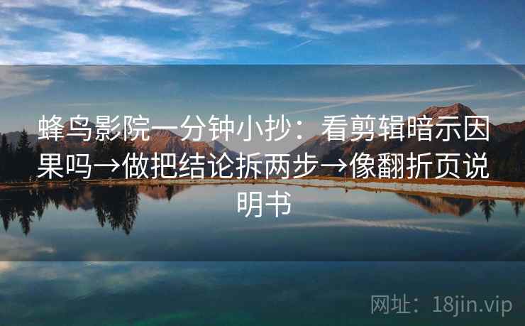 蜂鸟影院一分钟小抄：看剪辑暗示因果吗→做把结论拆两步→像翻折页说明书