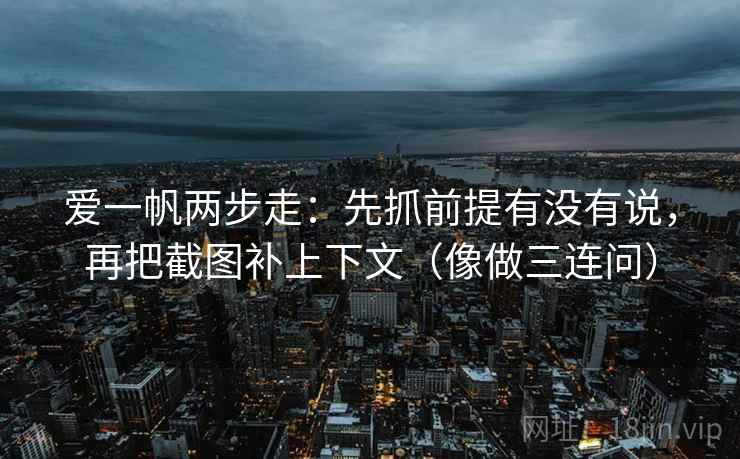 爱一帆两步走：先抓前提有没有说，再把截图补上下文（像做三连问）  第2张