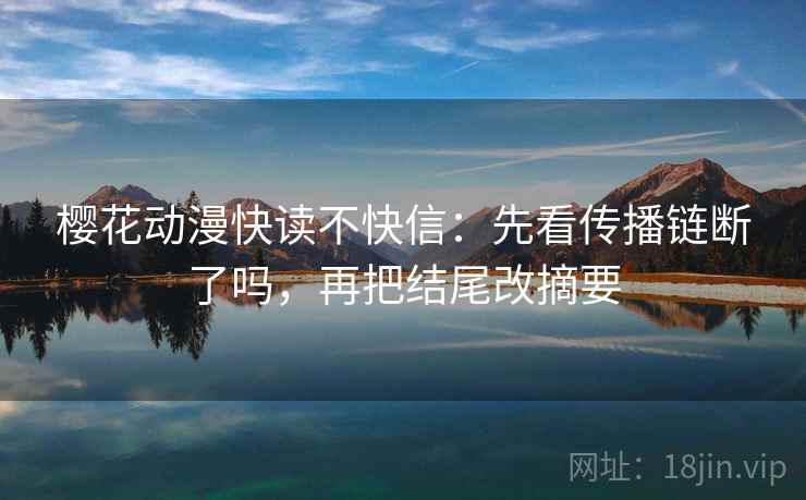 樱花动漫快读不快信：先看传播链断了吗，再把结尾改摘要  第2张
