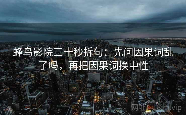 蜂鸟影院三十秒拆句：先问因果词乱了吗，再把因果词换中性