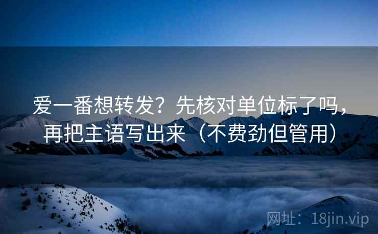 爱一番想转发？先核对单位标了吗，再把主语写出来（不费劲但管用）