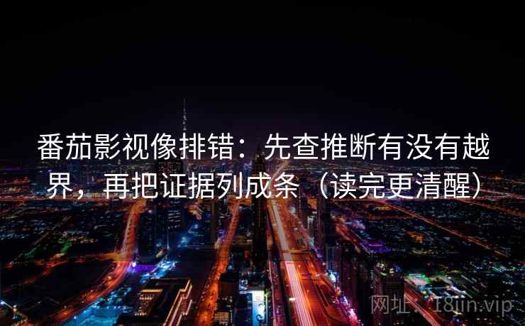 番茄影视像排错：先查推断有没有越界，再把证据列成条（读完更清醒）