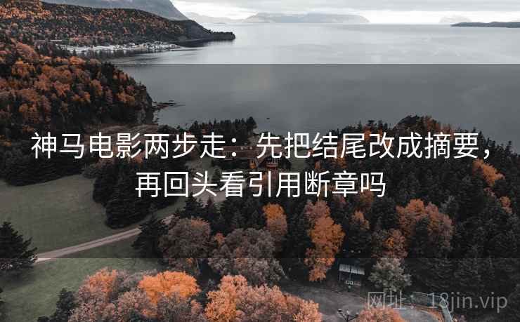 神马电影两步走：先把结尾改成摘要，再回头看引用断章吗  第2张