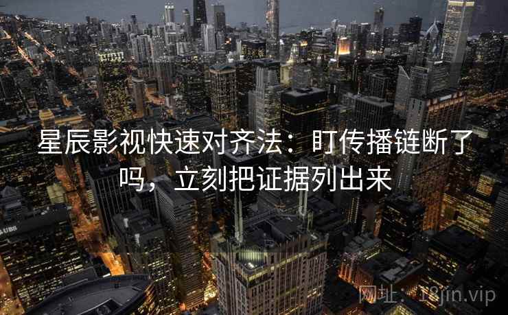 星辰影视快速对齐法：盯传播链断了吗，立刻把证据列出来