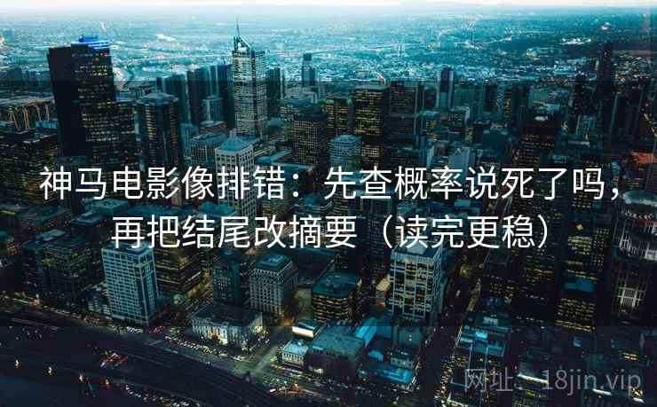 神马电影像排错：先查概率说死了吗，再把结尾改摘要（读完更稳）