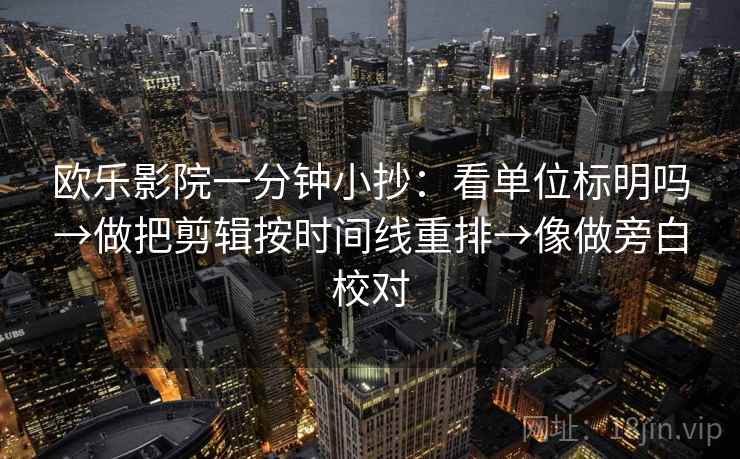 欧乐影院一分钟小抄：看单位标明吗→做把剪辑按时间线重排→像做旁白校对  第2张