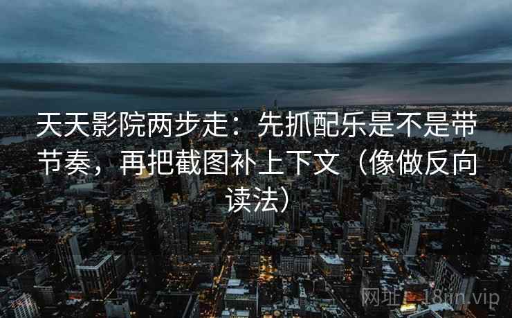 天天影院两步走：先抓配乐是不是带节奏，再把截图补上下文（像做反向读法）