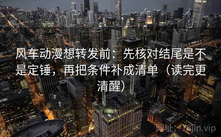 风车动漫想转发前：先核对结尾是不是定锤，再把条件补成清单（读完更清醒）  第2张