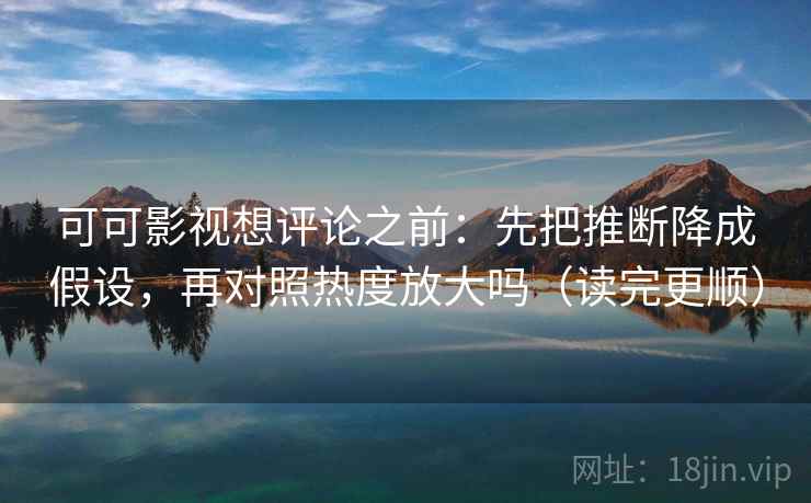 可可影视想评论之前：先把推断降成假设，再对照热度放大吗（读完更顺）