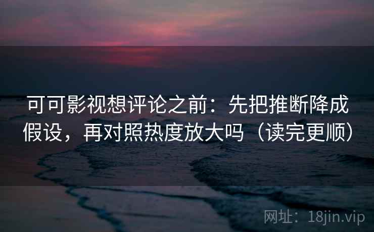 可可影视想评论之前：先把推断降成假设，再对照热度放大吗（读完更顺）  第2张