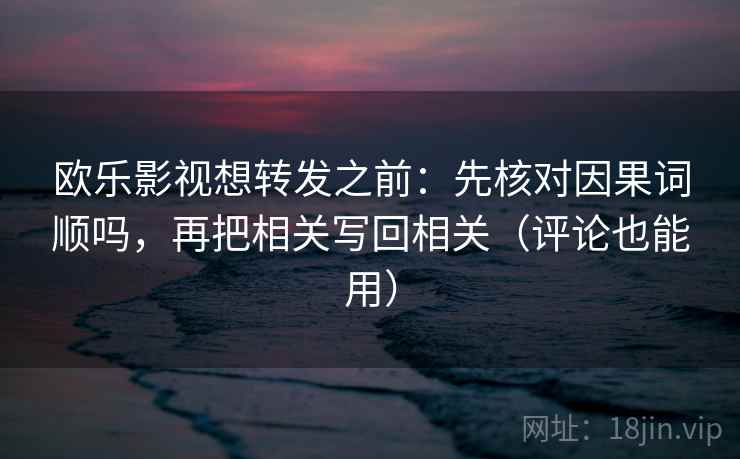 欧乐影视想转发之前：先核对因果词顺吗，再把相关写回相关（评论也能用）