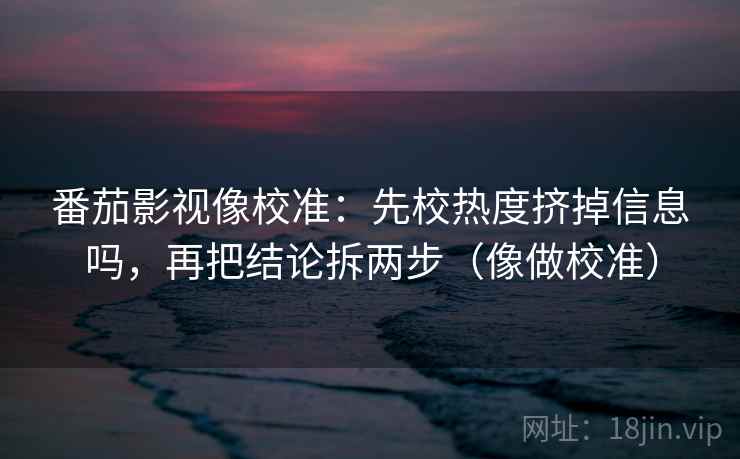 番茄影视像校准：先校热度挤掉信息吗，再把结论拆两步（像做校准）  第2张