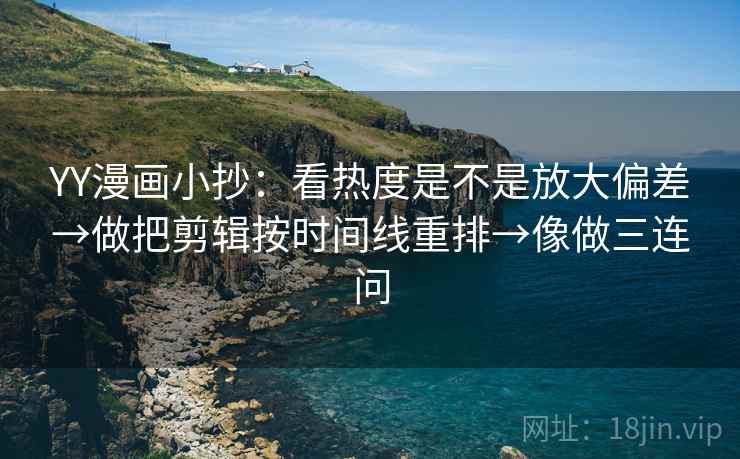 YY漫画小抄：看热度是不是放大偏差→做把剪辑按时间线重排→像做三连问  第2张