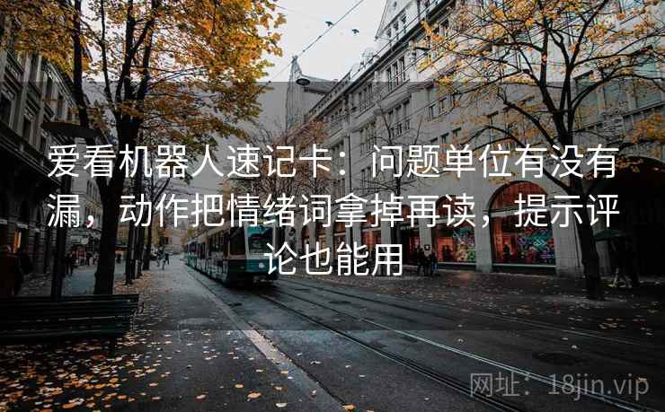 爱看机器人速记卡：问题单位有没有漏，动作把情绪词拿掉再读，提示评论也能用  第2张