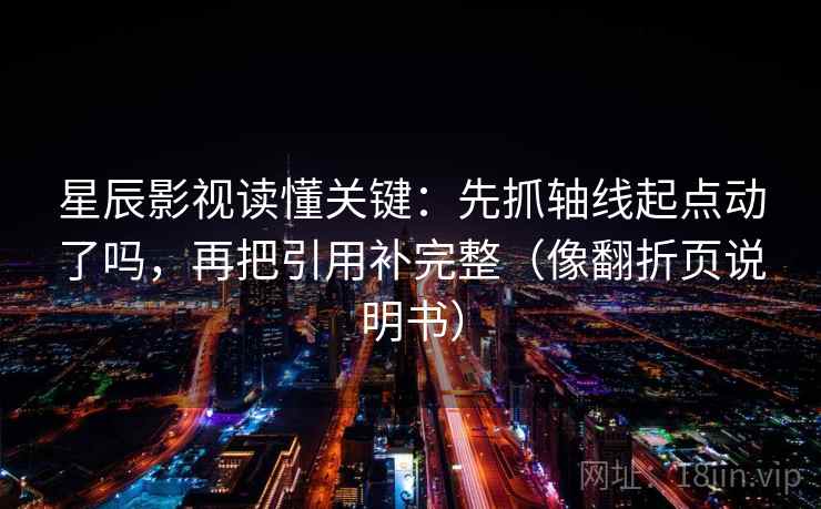 星辰影视读懂关键：先抓轴线起点动了吗，再把引用补完整（像翻折页说明书）