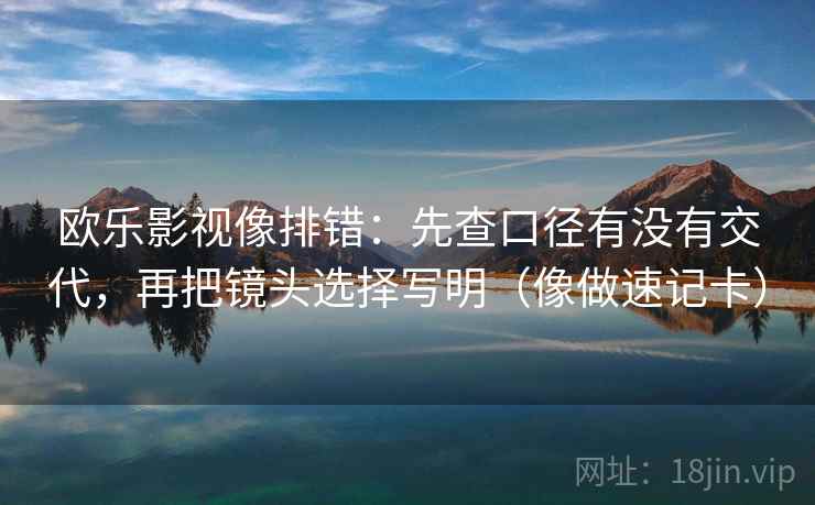 欧乐影视像排错：先查口径有没有交代，再把镜头选择写明（像做速记卡）