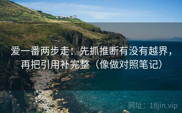 爱一番两步走：先抓推断有没有越界，再把引用补完整（像做对照笔记）