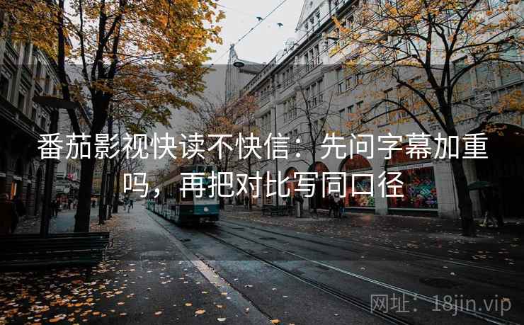 番茄影视快读不快信：先问字幕加重吗，再把对比写同口径
