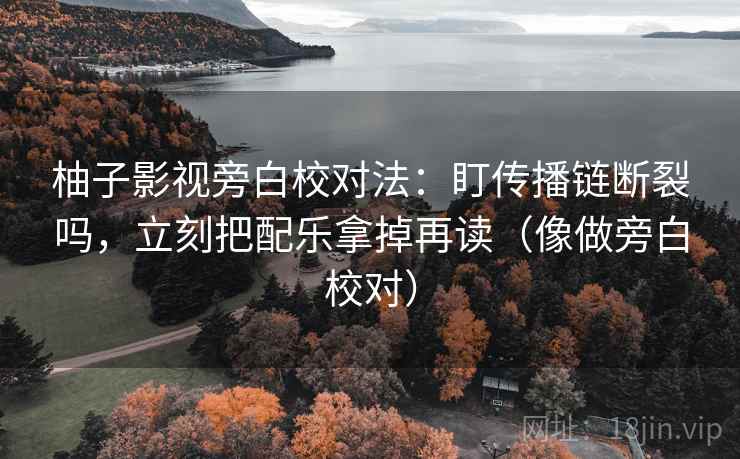 柚子影视旁白校对法：盯传播链断裂吗，立刻把配乐拿掉再读（像做旁白校对）