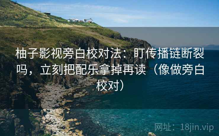 柚子影视旁白校对法：盯传播链断裂吗，立刻把配乐拿掉再读（像做旁白校对）  第2张