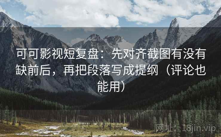 可可影视短复盘：先对齐截图有没有缺前后，再把段落写成提纲（评论也能用）