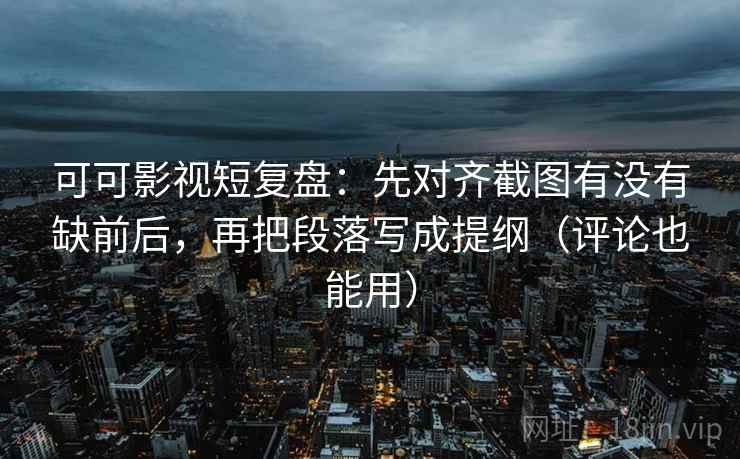 可可影视短复盘：先对齐截图有没有缺前后，再把段落写成提纲（评论也能用）  第2张