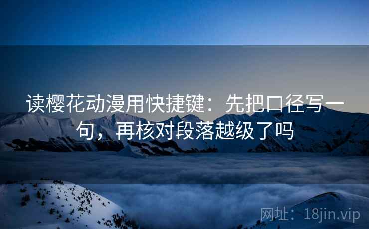 读樱花动漫用快捷键：先把口径写一句，再核对段落越级了吗
