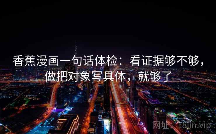 香蕉漫画一句话体检：看证据够不够，做把对象写具体，就够了  第2张