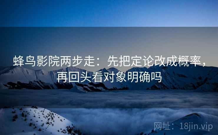 蜂鸟影院两步走：先把定论改成概率，再回头看对象明确吗  第2张
