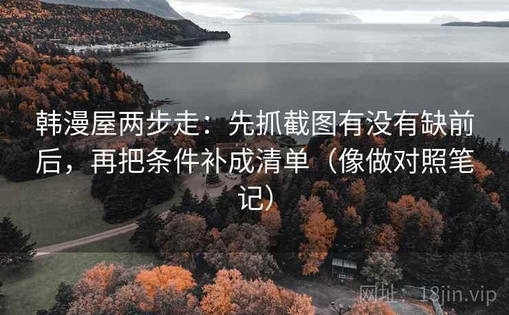 韩漫屋两步走：先抓截图有没有缺前后，再把条件补成清单（像做对照笔记）