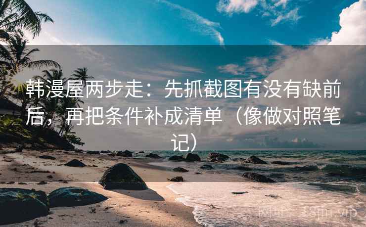 韩漫屋两步走：先抓截图有没有缺前后，再把条件补成清单（像做对照笔记）  第2张