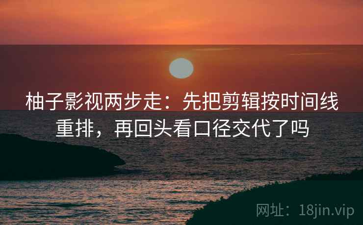 柚子影视两步走：先把剪辑按时间线重排，再回头看口径交代了吗