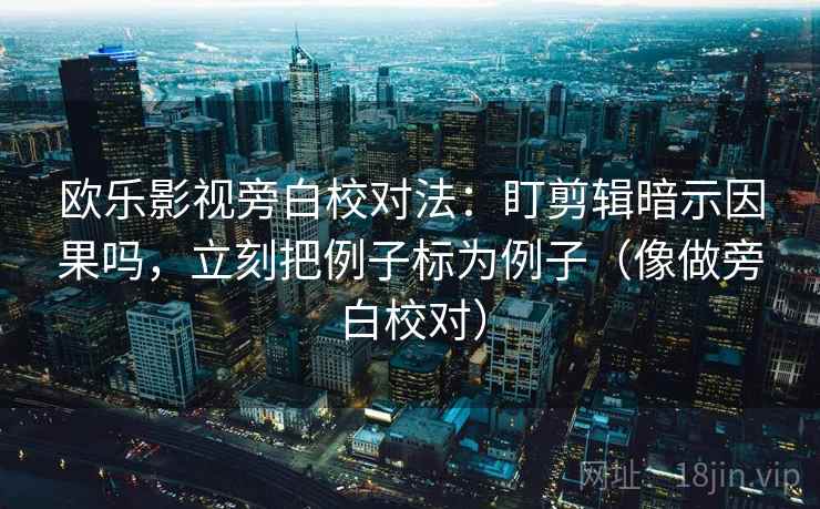 欧乐影视旁白校对法：盯剪辑暗示因果吗，立刻把例子标为例子（像做旁白校对）